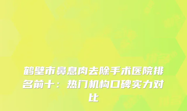 鹤壁市鼻息肉去除手术医院排名前十：热门机构口碑实力对比