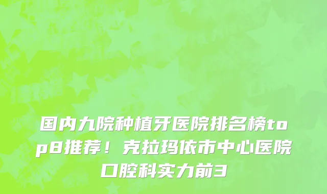 国内九院种植牙医院排名榜top8推荐!克拉玛依市中心医院口腔科实力前3
