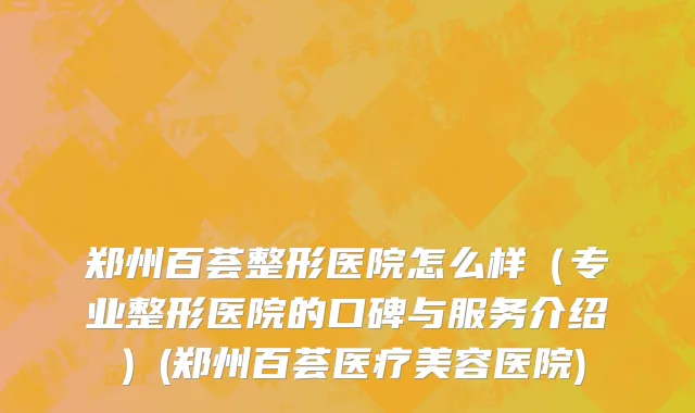 郑州百荟整形医院怎么样（专业整形医院的口碑与服务介绍）(郑州百荟医疗美容医院)
