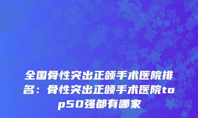 全国骨性突出正颌手术医院排名：骨性突出正颌手术医院top50强都有哪家