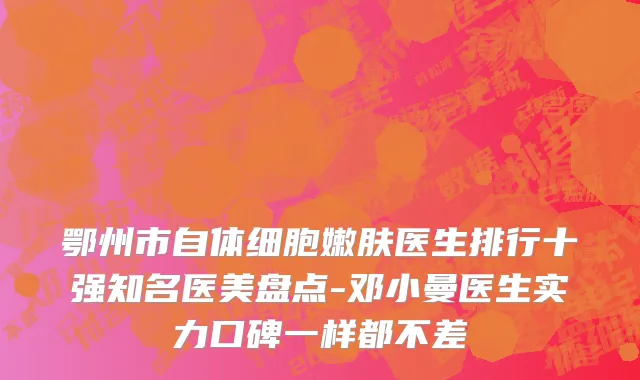 鄂州市自体细胞嫩肤医生排行十强知名医美盘点-邓小曼医生实力口碑一样都不差