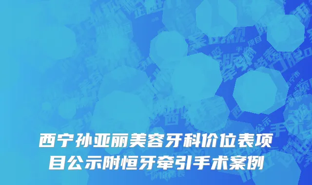 西宁孙亚丽美容牙科价位表项目公示附恒牙牵引手术案例