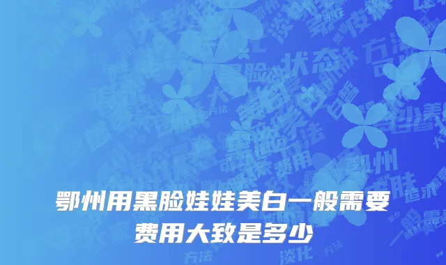 鄂州用黑脸娃娃美白一般需要费用大致是多少