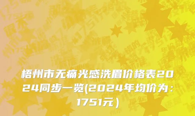 梧州市无痛光感洗眉价格表2024同步一览(2024年均价为：1751元）