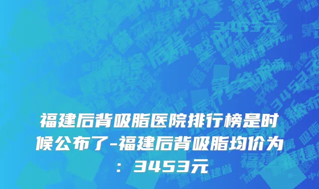 福建后背吸脂医院排行榜是时候公布了-福建后背吸脂均价为:3453元