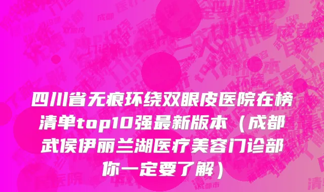 四川省无痕环绕双眼皮医院在榜清单top10强最新版本（成都武侯伊丽兰湖医疗美容门诊部你一定要了解）