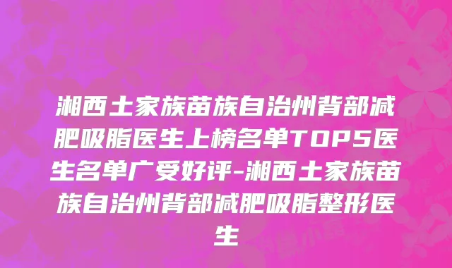 湘西土家族苗族自治州背部减肥吸脂医生上榜名单TOP5医生名单广受好评-湘西土家族苗族自治州背部减肥吸脂整形医生