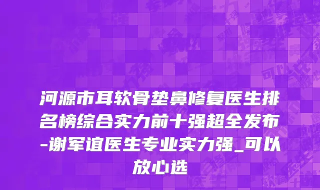 河源市耳软骨垫鼻修复医生排名榜综合实力前十强超全发布-谢军谊医生专业实力强_可以放心选