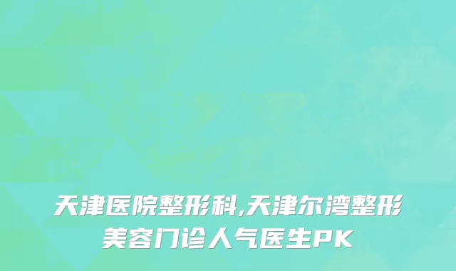 天津医院整形科,天津尔湾整形美容门诊人气医生PK