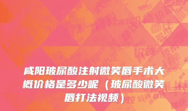 咸阳玻尿酸注射微笑唇手术大概价格是多少呢（玻尿酸微笑唇打法视频）