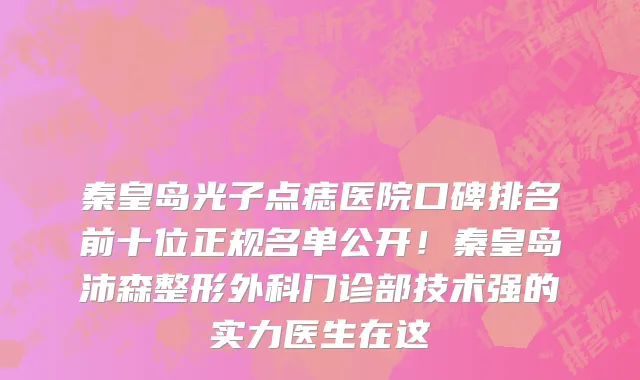 秦皇岛光子点痣医院口碑排名前十位正规名单公开!秦皇岛沛森整形外科门诊部技术强的实力医生在这