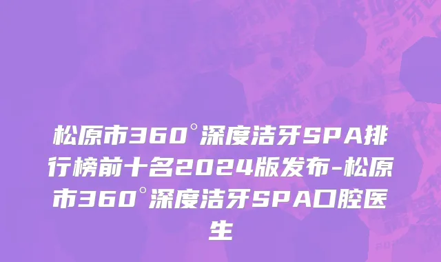 松原市360°深度洁牙SPA排行榜前十名2024版发布-松原市360°深度洁牙SPA口腔医生