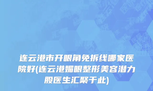 连云港市开眼角免拆线哪家医院好(连云港媚眼整形美容潜力股医生汇聚于此)