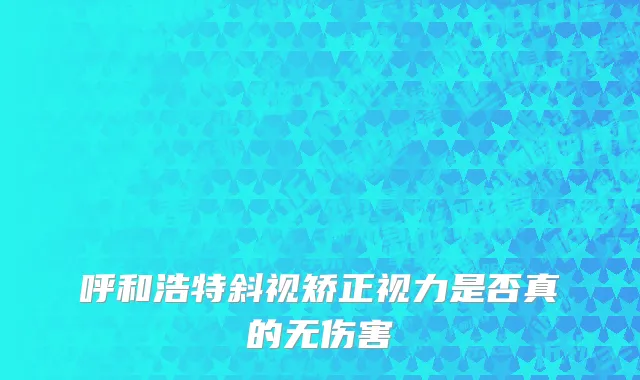 呼和浩特斜视矫正视力是否真的无伤害