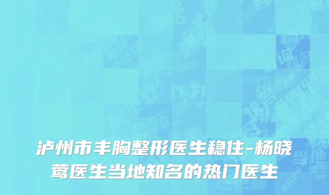 泸州市丰胸整形医生稳住-杨晓莺医生当地知名的热门医生