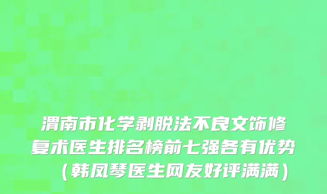渭南市化学剥脱法不良文饰修复术医生排名榜前七强各有优势（韩凤琴医生网友好评满满）