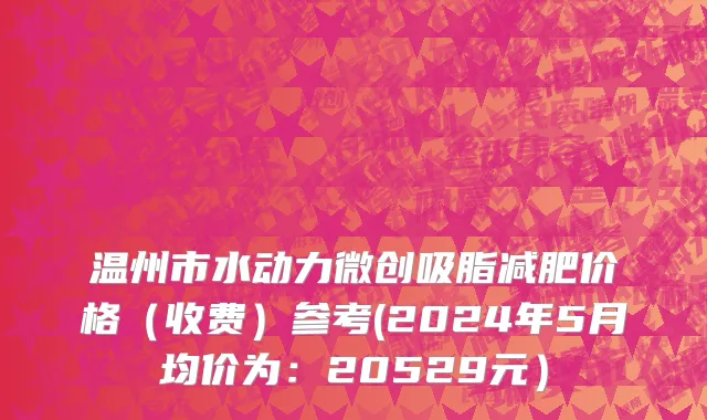 温州市水动力微创吸脂减肥价格（收费）参考(2024年5月均价为：20529元）