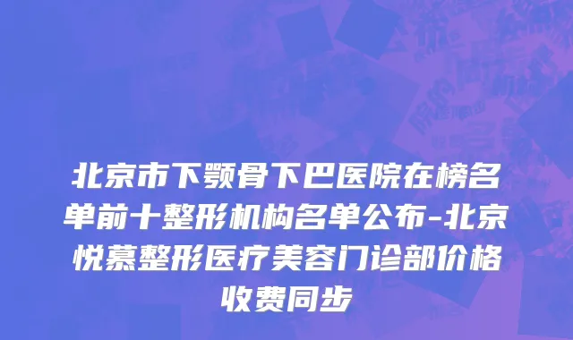 北京市下颚骨下巴医院在榜名单前十整形机构名单公布-北京悦慕整形医疗美容门诊部价格收费同步