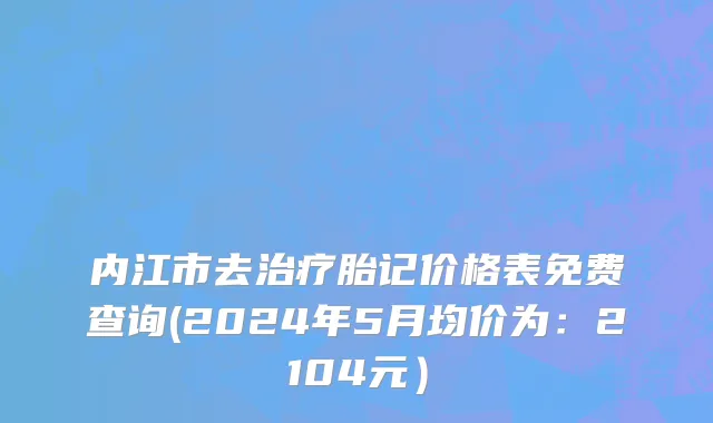 内江市去治疗胎记价格表免费查询(2024年5月均价为：2104元）