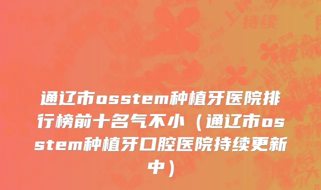 通辽市osstem种植牙医院排行榜前十名气不小（通辽市osstem种植牙口腔医院持续更新中）