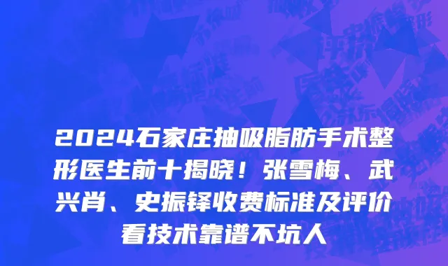 2024石家庄抽吸脂肪手术整形医生前十揭晓!张雪梅、武兴肖、史振铎收费标准及评价看技术靠谱不坑人