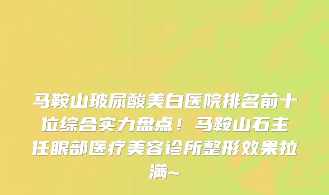 马鞍山玻尿酸美白医院排名前十位综合实力盘点!马鞍山石主任眼部医疗美容诊所整形效果拉满~