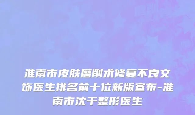 淮南市皮肤磨削术修复不良文饰医生排名前十位新版宣布-淮南市沈干整形医生