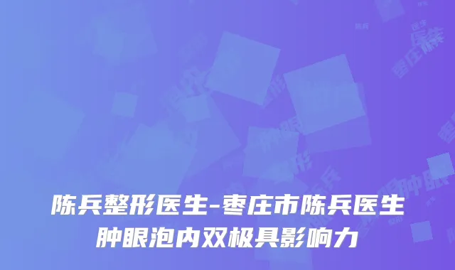 陈兵整形医生-枣庄市陈兵医生肿眼泡内双极具影响力