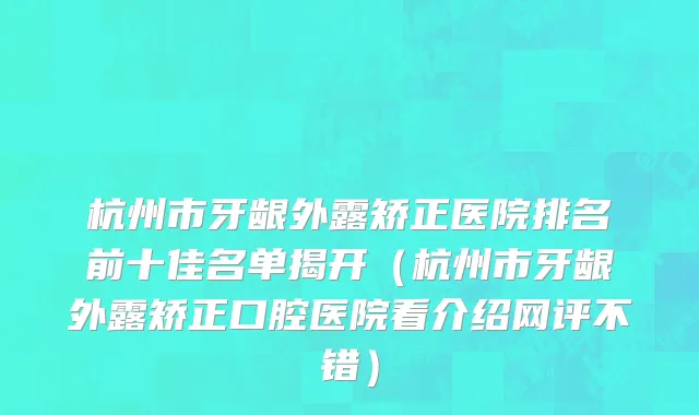 杭州市牙龈外露矫正医院排名前十佳名单揭开（杭州市牙龈外露矫正口腔医院看介绍网评不错）
