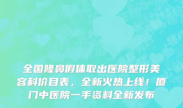 全国隆鼻假体取出医院整形美容科价目表,全新火热上线!厦门中医院一手资料全新发布
