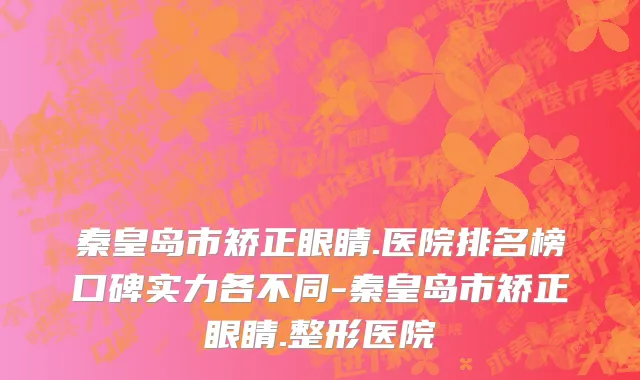 秦皇岛市矫正眼睛.医院排名榜口碑实力各不同-秦皇岛市矫正眼睛.整形医院