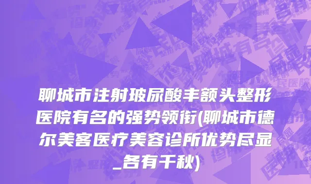 聊城市注射玻尿酸丰额头整形医院有名的强势领衔(聊城市德尔美客医疗美容诊所优势尽显_各有千秋)