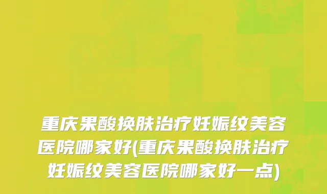 重庆果酸换肤治疗妊娠纹美容医院哪家好(重庆果酸换肤治疗妊娠纹美容医院哪家好一点)