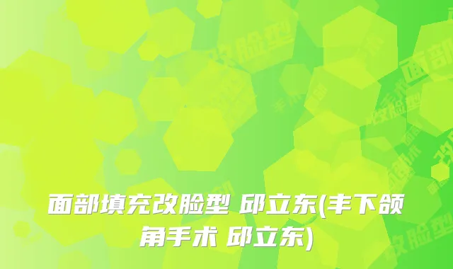 面部填充改脸型　邱立东(丰下颌角手术　邱立东)
