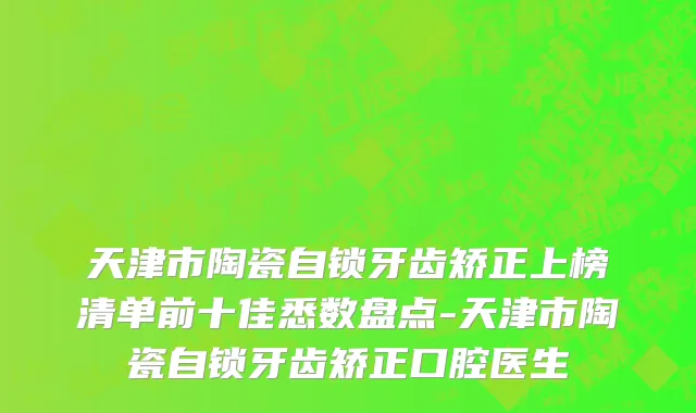 天津市陶瓷自锁牙齿矫正上榜清单前十佳悉数盘点-天津市陶瓷自锁牙齿矫正口腔医生