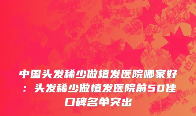 中国头发稀少做植发医院哪家好：头发稀少做植发医院前50佳口碑名单突出