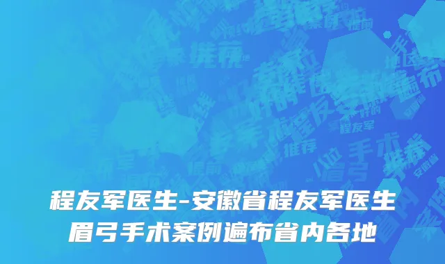 程友军医生-安徽省程友军医生眉弓手术案例遍布省内各地