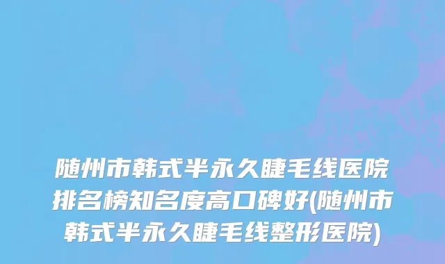 随州市韩式半永久睫毛线医院排名榜知名度高口碑好(随州市韩式半永久睫毛线整形医院)