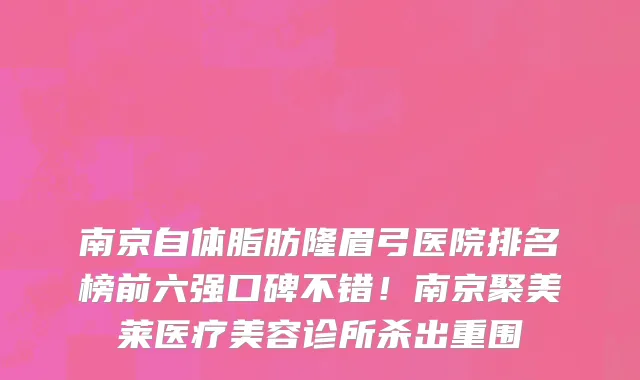 南京自体脂肪隆眉弓医院排名榜前六强口碑不错！南京聚美莱医疗美容诊所杀出重围