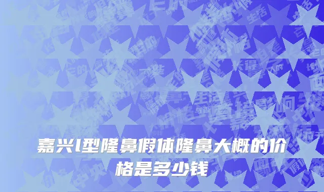 嘉兴l型隆鼻假体隆鼻大概的价格是多少钱