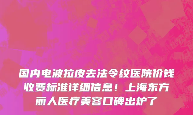 国内电波拉皮去法令纹医院价钱收费标准详细信息!上海东方丽人医疗美容口碑出炉了