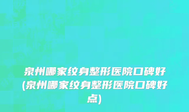 泉州哪家纹身整形医院口碑好(泉州哪家纹身整形医院口碑好点)