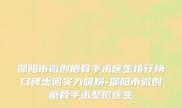 邵阳市微创磨骨手术医生排行榜口碑出圈实力吸粉-邵阳市微创磨骨手术整形医生