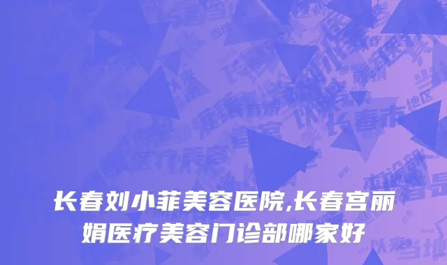 长春刘小菲美容医院,长春宫丽娟医疗美容门诊部哪家好