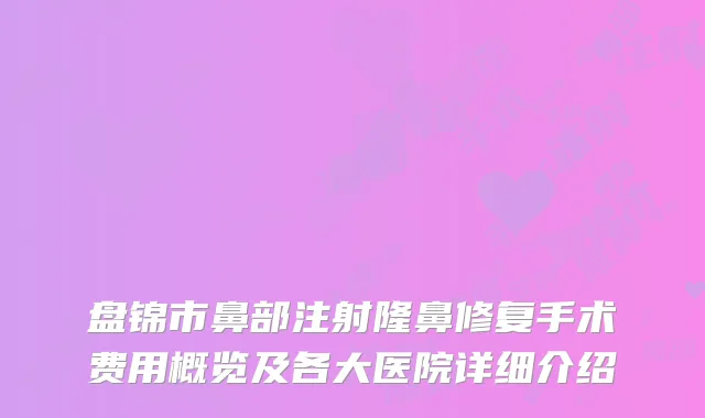 盘锦市鼻部注射隆鼻修复手术费用概览及各大医院详细介绍