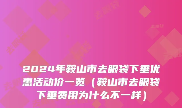 2024年鞍山市去眼袋下垂优惠活动价一览（鞍山市去眼袋下垂费用为什么不一样）