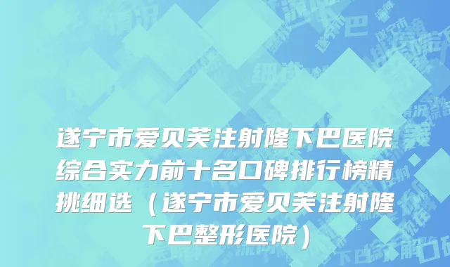 遂宁市爱贝芙注射隆下巴医院综合实力前十名口碑排行榜精挑细选（遂宁市爱贝芙注射隆下巴整形医院）