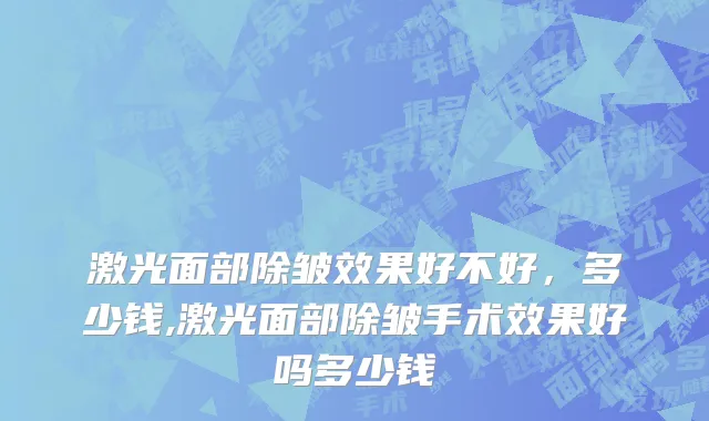 激光面部除皱效果好不好，多少钱,激光面部除皱手术效果好吗多少钱