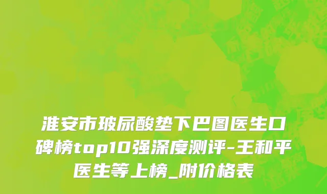 淮安市玻尿酸垫下巴图医生口碑榜top10强深度测评-王和平医生等上榜_附价格表