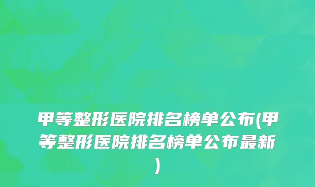 甲等整形医院排名榜单公布(甲等整形医院排名榜单公布最新)